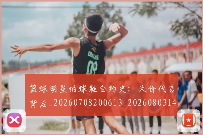 篮球明星的球鞋合约史：天价代言背后_20260708200613_20260803141345