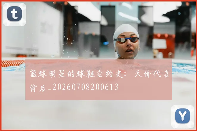 篮球明星的球鞋合约史：天价代言背后_20260708200613