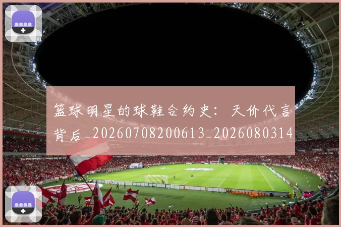 篮球明星的球鞋合约史：天价代言背后_20260708200613_20260803141345